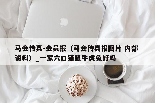 马会传真-会员报(马会传真报图片 内部 资料)_一家六口猪鼠牛虎兔好吗